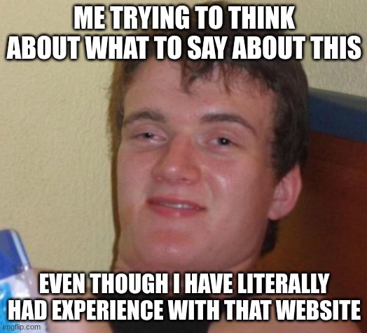 10 Guy Meme | ME TRYING TO THINK ABOUT WHAT TO SAY ABOUT THIS EVEN THOUGH I HAVE LITERALLY HAD EXPERIENCE WITH THAT WEBSITE | image tagged in memes,10 guy | made w/ Imgflip meme maker