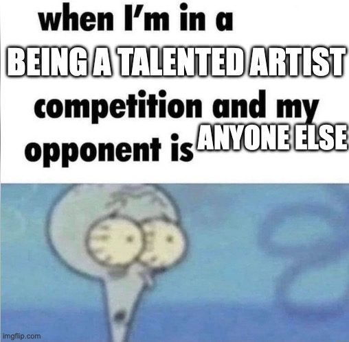 whe i'm in a competition and my opponent is | BEING A TALENTED ARTIST; ANYONE ELSE | image tagged in whe i'm in a competition and my opponent is | made w/ Imgflip meme maker