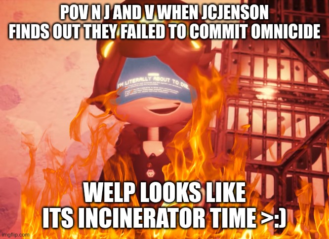 I am literally about to die | POV N J AND V WHEN JCJENSON FINDS OUT THEY FAILED TO COMMIT OMNICIDE; WELP LOOKS LIKE ITS INCINERATOR TIME >:) | image tagged in i am literally about to die | made w/ Imgflip meme maker