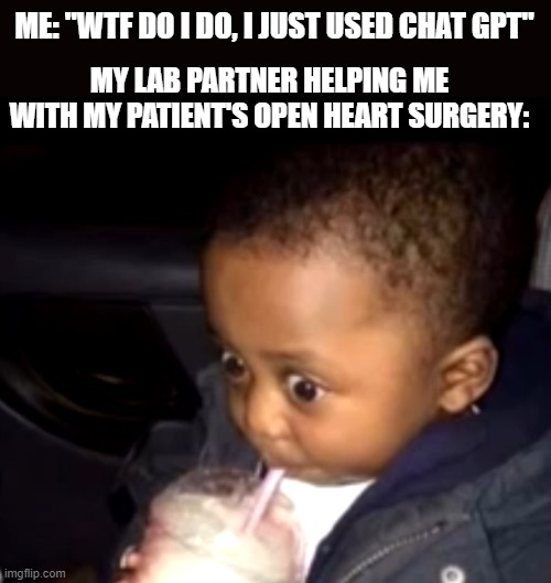 Uh oh drinking kid | ME: "WTF DO I DO, I JUST USED CHAT GPT"; MY LAB PARTNER HELPING ME WITH MY PATIENT'S OPEN HEART SURGERY: | image tagged in uh oh drinking kid | made w/ Imgflip meme maker