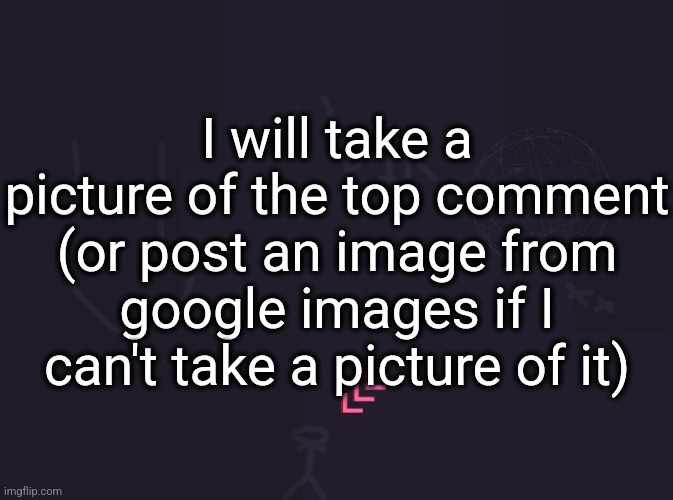 "I need you to take a picture with your ass out and your back bent in with your..." | I will take a picture of the top comment (or post an image from google images if I can't take a picture of it) | image tagged in vik's image | made w/ Imgflip meme maker