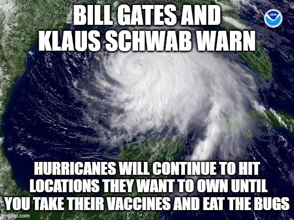 Eat the bugs and give them you land or more Hurricanes will come | BILL GATES AND KLAUS SCHWAB WARN; HURRICANES WILL CONTINUE TO HIT  LOCATIONS THEY WANT TO OWN UNTIL YOU TAKE THEIR VACCINES AND EAT THE BUGS | image tagged in hurricane | made w/ Imgflip meme maker