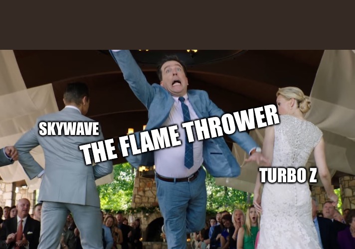 The Flame Thrower | SKYWAVE; THE FLAME THROWER; TURBO Z | image tagged in you're not running | made w/ Imgflip meme maker