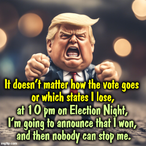 Another Trump plot that will fail, just like all the others. | It doesn't matter how the vote goes 
or which states I lose, at 10 pm on Election Night, 
I'm going to announce that I won, 
and then nobody can stop me. | image tagged in trump,plot,insurrection,fascist,dictator,dreams | made w/ Imgflip meme maker