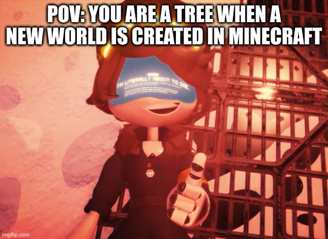 I am literally about to die | POV: YOU ARE A TREE WHEN A NEW WORLD IS CREATED IN MINECRAFT | image tagged in i am literally about to die | made w/ Imgflip meme maker