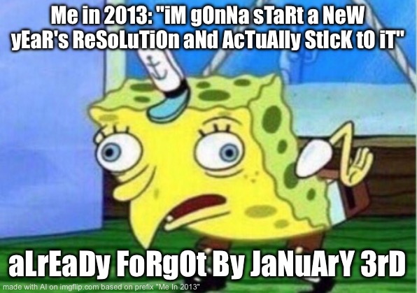 Mocking Spongebob Meme | Me in 2013: "iM gOnNa sTaRt a NeW yEaR's ReSoLuTiOn aNd AcTuAlly StIcK tO iT"; aLrEaDy FoRgOt By JaNuArY 3rD | image tagged in memes,mocking spongebob | made w/ Imgflip meme maker