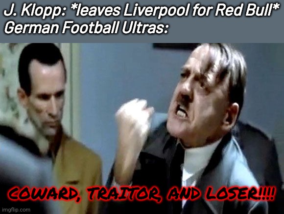 Klopp choosing Money and Energy over Passion, Drama, and Excitement | J. Klopp: *leaves Liverpool for Red Bull*
German Football Ultras:; COWARD, TRAITOR, AND LOSER!!!! | image tagged in hitler's rant,red bull,klopp,liverpool,germany,soccer | made w/ Imgflip meme maker