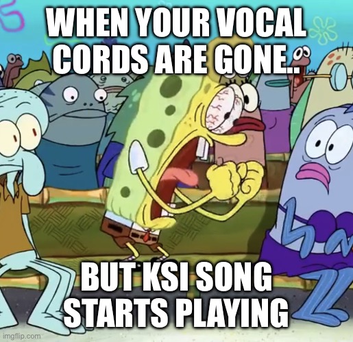 Spongebob Yelling | WHEN YOUR VOCAL CORDS ARE GONE.. BUT KSI SONG STARTS PLAYING | image tagged in spongebob yelling | made w/ Imgflip meme maker