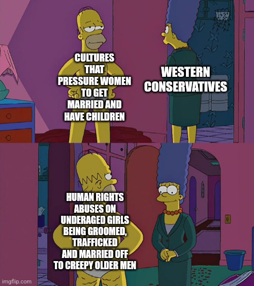 Stop having a mindset of "unmarried = bad" pro-marriage cultures aren't as glorious as you think they are | CULTURES THAT PRESSURE WOMEN TO GET MARRIED AND HAVE CHILDREN; WESTERN CONSERVATIVES; HUMAN RIGHTS ABUSES ON UNDERAGED GIRLS BEING GROOMED, TRAFFICKED AND MARRIED OFF TO CREEPY OLDER MEN | image tagged in homer simpson's back fat,marriage,human trafficking,pedophilia,grooming,misogyny | made w/ Imgflip meme maker