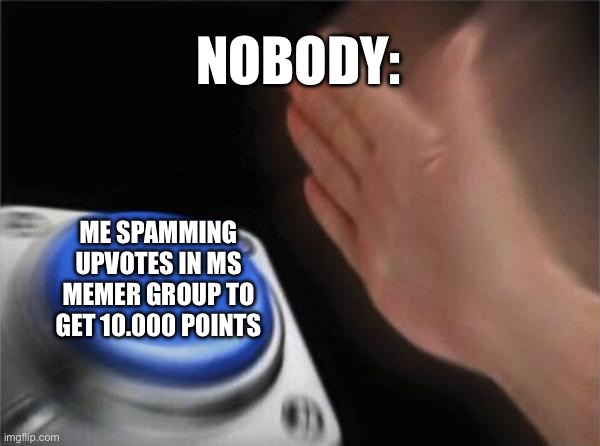 relatable | NOBODY:; ME SPAMMING UPVOTES IN MS MEMER GROUP TO GET 10.000 POINTS | image tagged in memes,blank nut button,relatable,real,farming | made w/ Imgflip meme maker