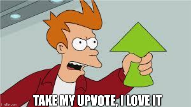 shut up and take my upvote | TAKE MY UPVOTE, I LOVE IT | image tagged in shut up and take my upvote | made w/ Imgflip meme maker