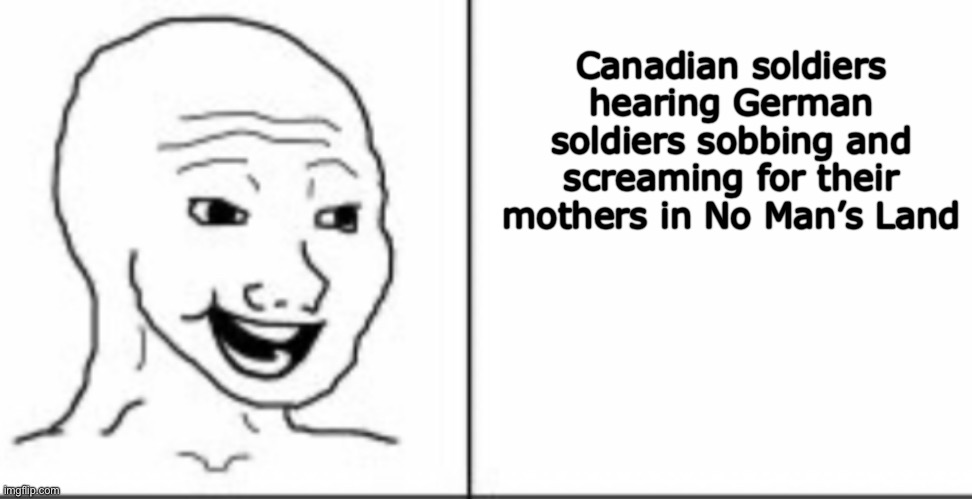 Canadian soldiers hearing German soldiers sobbing and screaming for their mothers in No Man’s Land | made w/ Imgflip meme maker