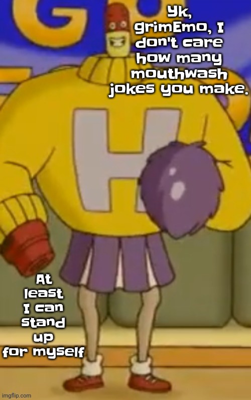 L̶̼̰̰̑̚e̵͖͍̋̍̚g̸̖͊̊s̵͎̱͗̈́̈́ ̸̭̀s̵̨͙̳͈̊͌̔̑l̵͓̅a̴͙̥̓͆͝y̷͉̠̿͆̊͜ | Yk, grimEmo, I don't care how many mouthwash jokes you make. At least I can stand up for myself | image tagged in l e g s s l a y | made w/ Imgflip meme maker