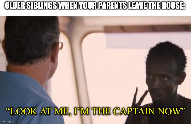 “Not always so wonderful, but we’d be lost without you” ~ Sisters by Saint Motel | OLDER SIBLINGS WHEN YOUR PARENTS LEAVE THE HOUSE:; “LOOK AT ME, I’M THE CAPTAIN NOW” | image tagged in i am the captain now,siblings,i am inevitable,boss,i guess,what happened | made w/ Imgflip meme maker