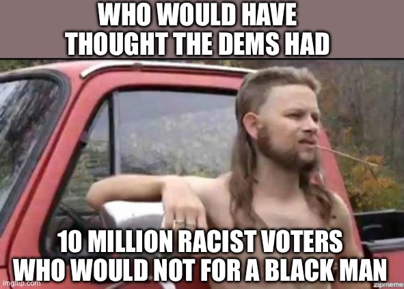 almost politically correct redneck | WHO WOULD HAVE THOUGHT THE DEMS HAD 10 MILLION RACIST VOTERS WHO WOULD NOT FOR A BLACK MAN | image tagged in almost politically correct redneck | made w/ Imgflip meme maker