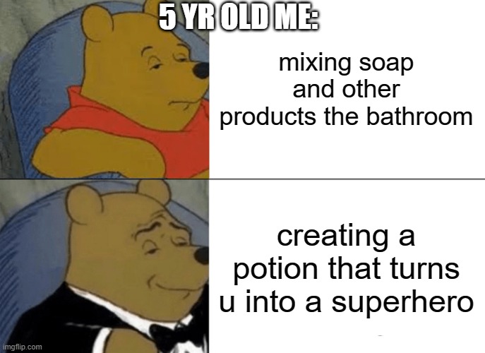 Tuxedo Winnie The Pooh | 5 YR OLD ME:; mixing soap and other products the bathroom; creating a potion that turns u into a superhero | image tagged in memes,tuxedo winnie the pooh | made w/ Imgflip meme maker