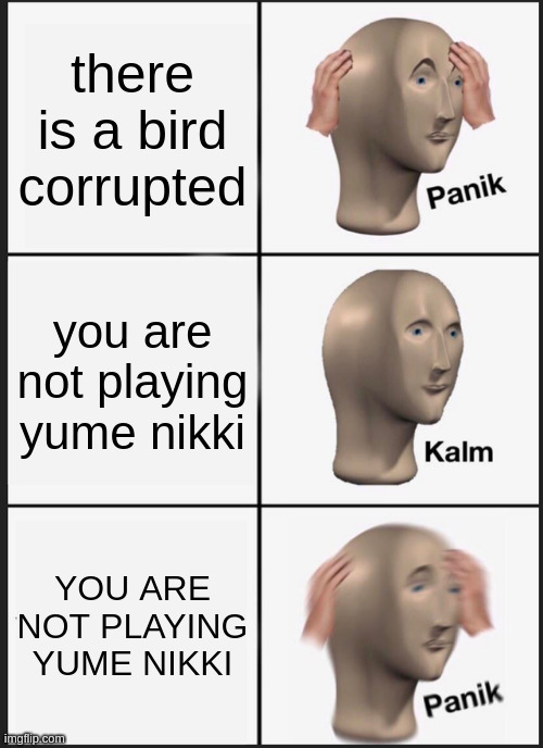 yume nikki (dream diary panik kalm panik) | there is a bird corrupted; you are not playing yume nikki; YOU ARE NOT PLAYING YUME NIKKI | image tagged in memes,panik kalm panik | made w/ Imgflip meme maker