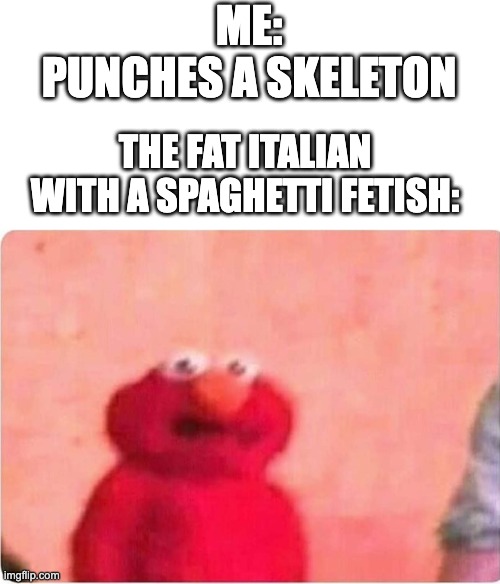 Sickened elmo | ME:
PUNCHES A SKELETON; THE FAT ITALIAN WITH A SPAGHETTI FETISH: | image tagged in sickened elmo | made w/ Imgflip meme maker