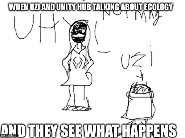 Talking moment | WHEN UZI AND UNITY HUB TALKING ABOUT ECOLOGY; AND THEY SEE WHAT HAPPENS | image tagged in murder drones,drone | made w/ Imgflip meme maker