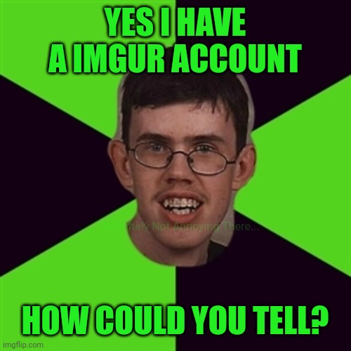 Hmmm, Yes. | YES I HAVE A IMGUR ACCOUNT; Definitely Not Annoying There... HOW COULD YOU TELL? | image tagged in annoying imgurian,imgur,wait what | made w/ Imgflip meme maker