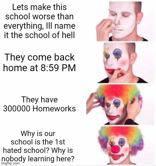 This is why this is the most hated school, also this school isnt real. Like wtf you think | Lets make this school worse than everything, Ill name it the school of hell; They come back home at 8:59 PM; They have 300000 Homeworks; Why is our school is the 1st hated school? Why is nobody learning here? | image tagged in memes,clown applying makeup,funny | made w/ Imgflip meme maker