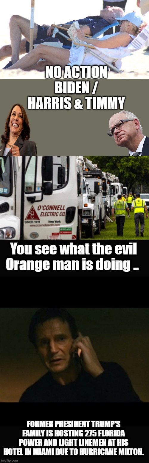 Yea they care about you. | NO ACTION BIDEN / HARRIS & TIMMY; You see what the evil Orange man is doing .. FORMER PRESIDENT TRUMP'S FAMILY IS HOSTING 275 FLORIDA POWER AND LIGHT LINEMEN AT HIS HOTEL IN MIAMI DUE TO HURRICANE MILTON. | image tagged in memes,liam neeson taken | made w/ Imgflip meme maker