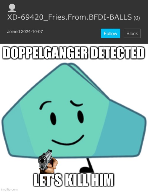 DOPPELGANGER DETECTED; LET'S KILL HIM | image tagged in bfdi foldy | made w/ Imgflip meme maker