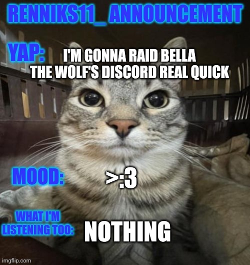 Renniks11_ Announcement Template V3.1 | I'M GONNA RAID BELLA THE WOLF'S DISCORD REAL QUICK; >:3; NOTHING | image tagged in renniks11_ announcement template v3 1 | made w/ Imgflip meme maker