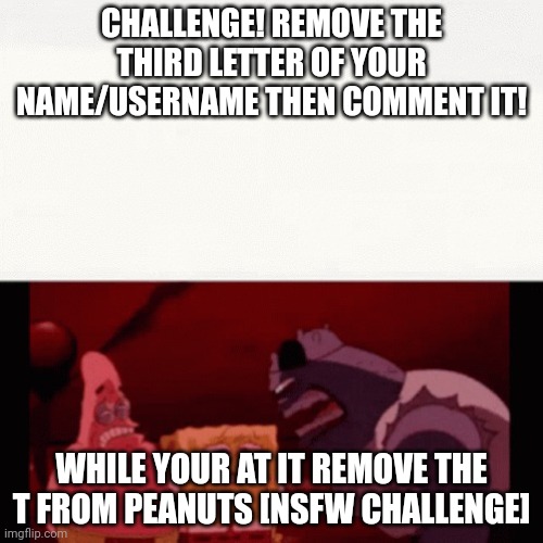 Do it! | CHALLENGE! REMOVE THE THIRD LETTER OF YOUR NAME/USERNAME THEN COMMENT IT! WHILE YOUR AT IT REMOVE THE T FROM PEANUTS [NSFW CHALLENGE] | image tagged in challenge impossible,challenge,fun | made w/ Imgflip meme maker