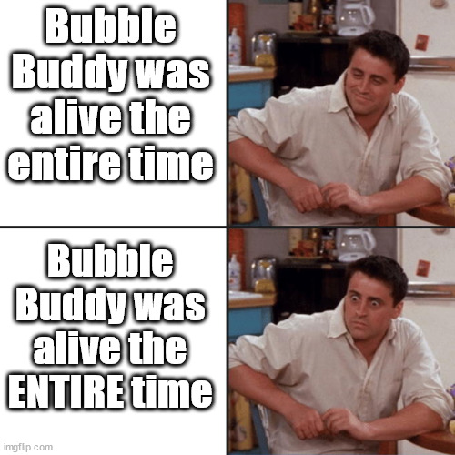 That one Spongebob episode | Bubble Buddy was alive the entire time; Bubble Buddy was alive the ENTIRE time | image tagged in joey friends | made w/ Imgflip meme maker