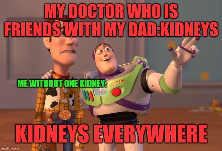 I have 2 kidneys but this just seemed funny so I put it into action. | MY DOCTOR WHO IS FRIENDS WITH MY DAD:KIDNEYS; ME WITHOUT ONE KIDNEY:; KIDNEYS EVERYWHERE | image tagged in memes,x x everywhere | made w/ Imgflip meme maker