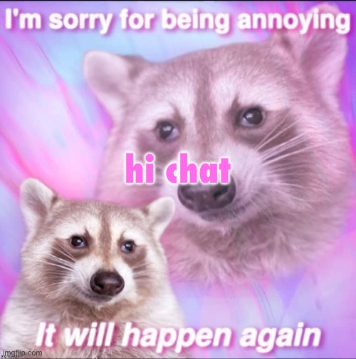 sorry for being annoying | hi chat | image tagged in sorry for being annoying | made w/ Imgflip meme maker