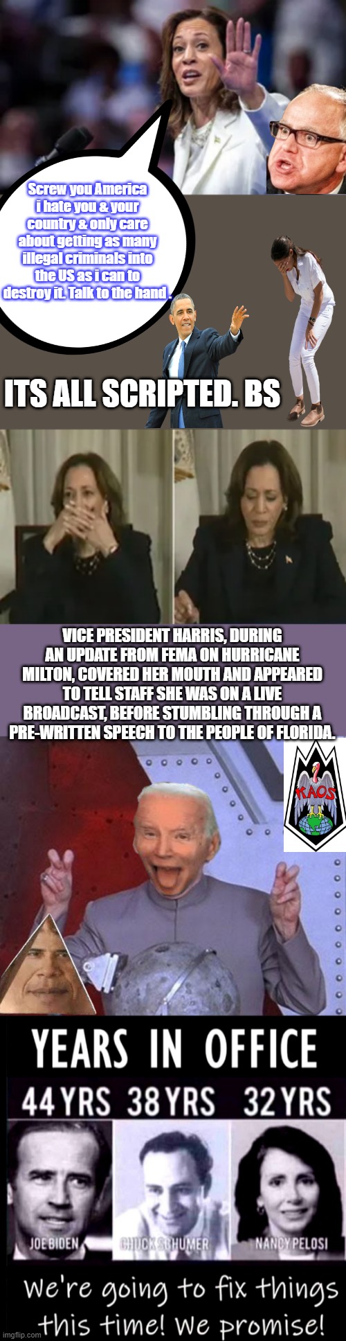 Screw you America i hate you & your country & only care about getting as many illegal criminals into the US as i can to destroy it. Talk to the hand . ITS ALL SCRIPTED. BS; VICE PRESIDENT HARRIS, DURING AN UPDATE FROM FEMA ON HURRICANE MILTON, COVERED HER MOUTH AND APPEARED TO TELL STAFF SHE WAS ON A LIVE BROADCAST, BEFORE STUMBLING THROUGH A PRE-WRITTEN SPEECH TO THE PEOPLE OF FLORIDA. | image tagged in memes,dr evil laser | made w/ Imgflip meme maker