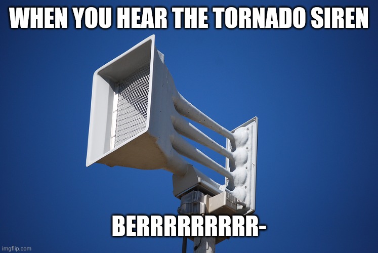 LOL OMG OADH9WBDSOXI | WHEN YOU HEAR THE TORNADO SIREN; BERRRRRRRRR- | image tagged in tornado siren | made w/ Imgflip meme maker