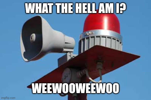 oh god | WHAT THE HELL AM I? WEEWOOWEEWOO | image tagged in oklahoma tornado siren | made w/ Imgflip meme maker