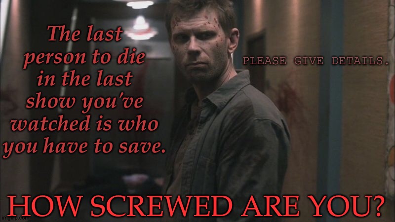 I Don't Think Anyone Else Has Done This | The last person to die in the last show you've watched is who you have to save. PLEASE GIVE DETAILS. HOW SCREWED ARE YOU? | image tagged in just out of curiosity,call it a game of survival,mark pellegrino,you will kneel before our lord lucifer,if you know you know | made w/ Imgflip meme maker