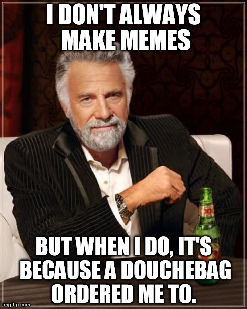 The Most Interesting Man In The World Meme | I DON'T ALWAYS MAKE MEMES BUT WHEN I DO, IT'S BECAUSE A DOUCHEBAG ORDERED ME TO. | image tagged in memes,the most interesting man in the world | made w/ Imgflip meme maker