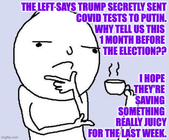 The Right just blurts stuff out as soon as they think of it. | THE LEFT SAYS TRUMP SECRETLY SENT
COVID TESTS TO PUTIN.
WHY TELL US THIS 
1 MONTH BEFORE 
THE ELECTION?? I HOPE 
THEY'RE 
SAVING 
SOMETHING 
REALLY JUICY
FOR THE LAST WEEK. | image tagged in thinking meme,memes | made w/ Imgflip meme maker