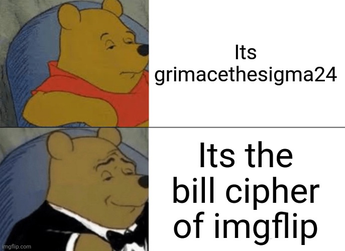 Tuxedo Winnie The Pooh | Its grimacethesigma24; Its the bill cipher of imgflip | image tagged in memes,tuxedo winnie the pooh | made w/ Imgflip meme maker