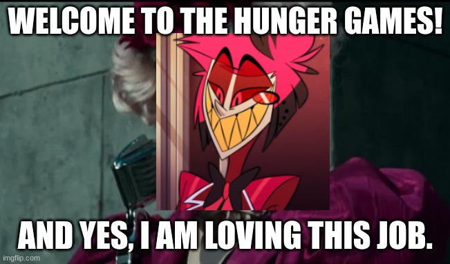 "May the odds be ever in your favor. Or not! I don't care! Happy Murder Pageant!" | WELCOME TO THE HUNGER GAMES! AND YES, I AM LOVING THIS JOB. | image tagged in happy hunger games,alastor hazbin hotel | made w/ Imgflip meme maker