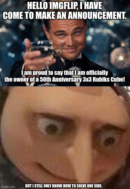 Yay(?) | HELLO IMGFLIP, I HAVE COME TO MAKE AN ANNOUNCEMENT. I am proud to say that I am officially the owner of a 50th Anniversary 3x3 Rubiks Cube! BUT I STILL ONLY KNOW HOW TO SOLVE ONE SIDE. | image tagged in memes,leonardo dicaprio cheers,gru meme | made w/ Imgflip meme maker