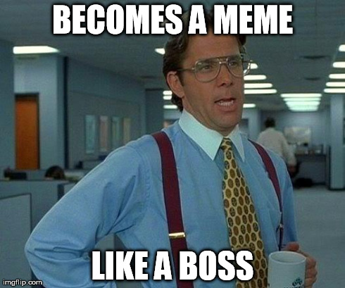 That Would Be Great Meme | BECOMES A MEME LIKE A BOSS | image tagged in memes,that would be great | made w/ Imgflip meme maker