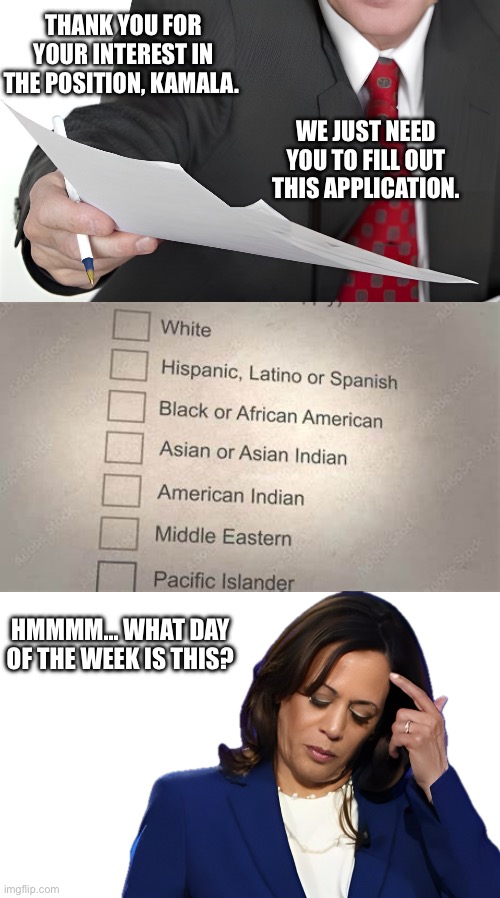 Day of the week? | THANK YOU FOR YOUR INTEREST IN THE POSITION, KAMALA. WE JUST NEED YOU TO FILL OUT THIS APPLICATION. HMMMM… WHAT DAY OF THE WEEK IS THIS? | image tagged in kamala harris,ethnicity,confused,idiot,not black | made w/ Imgflip meme maker