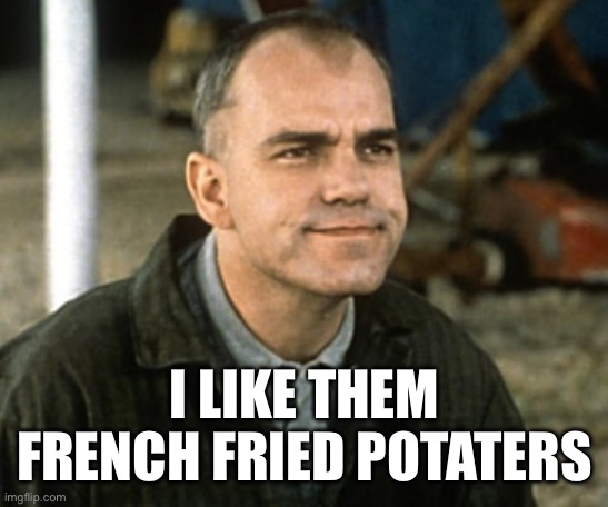 I like them french fried potaters | I LIKE THEM FRENCH FRIED POTATERS | image tagged in sling blade,karl childers,french fries,french fried potaters,billy bon thornton | made w/ Imgflip meme maker