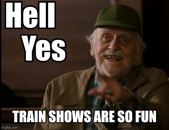 HELL YES | TRAIN SHOWS ARE SO FUN | image tagged in hell yes | made w/ Imgflip meme maker