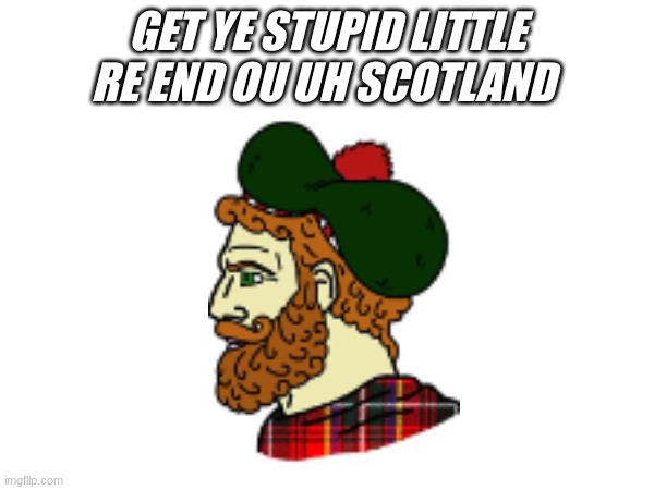 SCOTLAN FOREVER | GET YE STUPID LITTLE RE END OU UH SCOTLAND | image tagged in funny | made w/ Imgflip meme maker