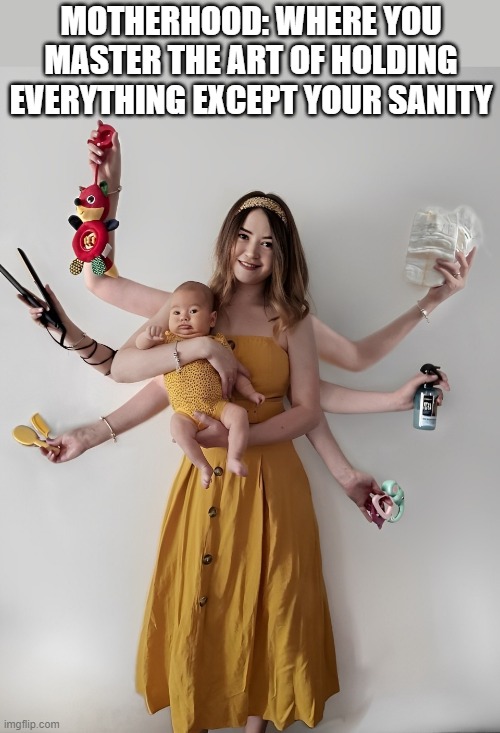 Motherhood | MOTHERHOOD: WHERE YOU MASTER THE ART OF HOLDING EVERYTHING EXCEPT YOUR SANITY | image tagged in memes | made w/ Imgflip meme maker