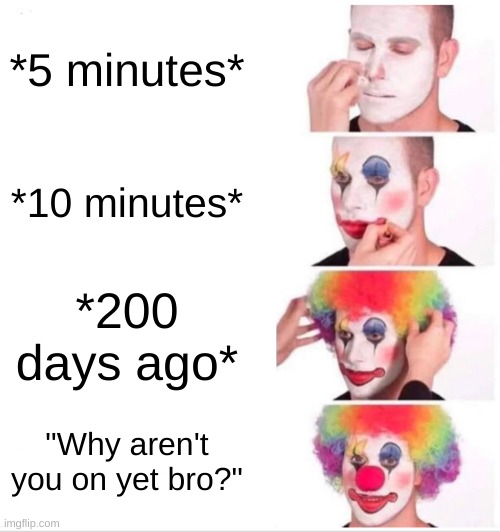 Why aren't you on? | *5 minutes*; *10 minutes*; *200 days ago*; "Why aren't you on yet bro?" | image tagged in memes,clown applying makeup | made w/ Imgflip meme maker