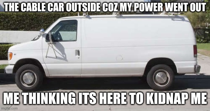 Big white van | THE CABLE CAR OUTSIDE COZ MY POWER WENT OUT; ME THINKING ITS HERE TO KIDNAP ME | image tagged in big white van | made w/ Imgflip meme maker