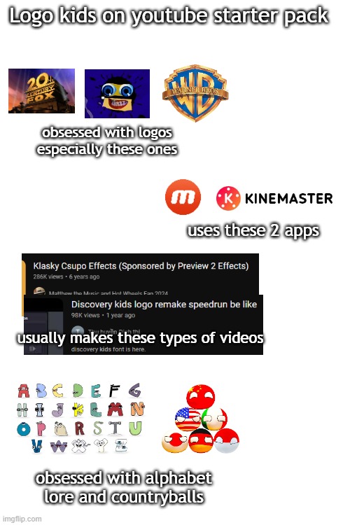 Logo kids on youtube starter pack; obsessed with logos especially these ones; uses these 2 apps; usually makes these types of videos; obsessed with alphabet lore and countryballs | made w/ Imgflip meme maker